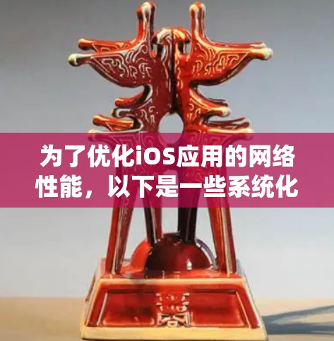 为了优化iOS应用的网络性能，以下是一些系统化的优化策略，涵盖了从网络状态检测到数据管理和缓存的多个方面