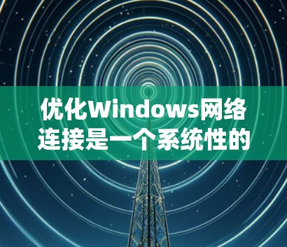 优化Windows网络连接是一个系统性的过程，涵盖从基本检查到深入配置的多个步骤。以下是分步骤的优化指南，帮助你全面提升网络性能