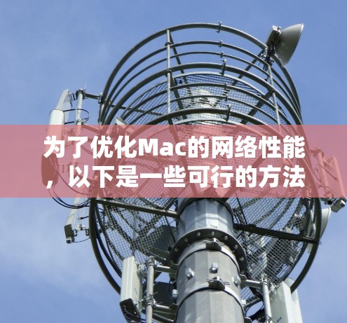 为了优化Mac的网络性能，以下是一些可行的方法和推荐的工具，帮助您提升网络速度和稳定性