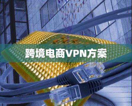 跨境电商VPN方案 跨境电商VPN方案