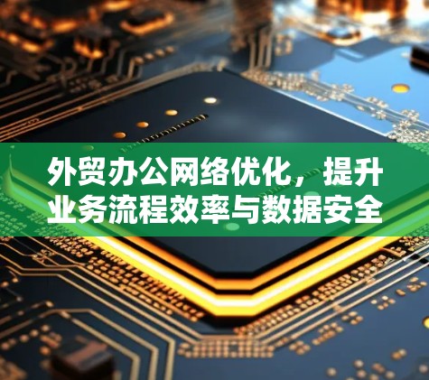 外贸办公网络优化，提升业务流程效率与数据安全