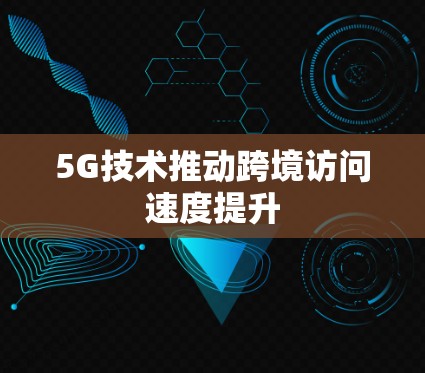 5G技术推动跨境访问速度提升 5G技术推动跨境访问速度提升