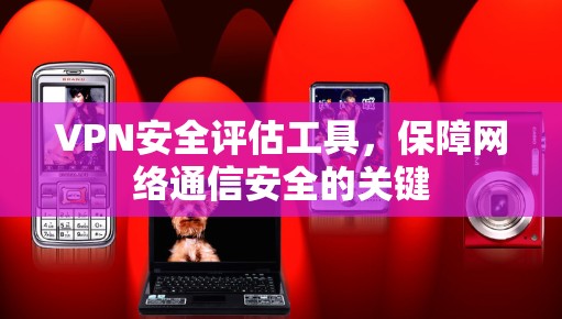 VPN安全评估工具，保障网络通信安全的关键