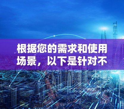 根据您的需求和使用场景,以下是针对不同情况的VPN推荐 根据您的需求和使用场景,以下是针对不同情况的VPN推荐