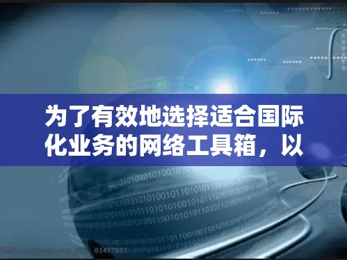 为了有效地选择适合国际化业务的网络工具箱，以下是一个有条理的评估和选择过程