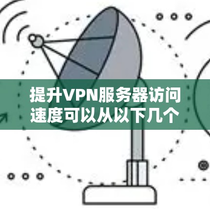 提升VPN服务器访问速度可以从以下几个方面入手 提升VPN服务器访问速度可以从以下几个方面入手