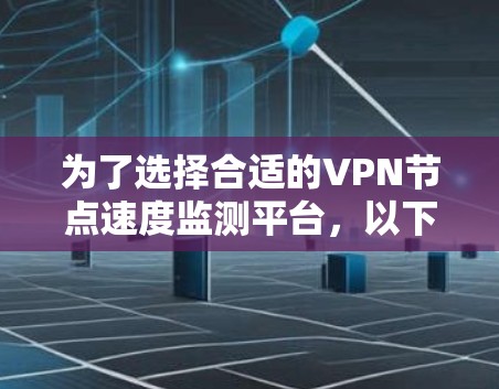 为了选择合适的VPN节点速度监测平台,以下是基于需求和评估的逐步解决方案 为了选择合适的VPN节点速度监测平台,以下是基于需求和评估的逐步解决方案