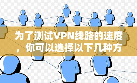 为了测试VPN线路的速度，你可以选择以下几种方法和工具，每种方法适用于不同的需求和技能水平