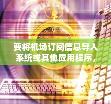 要将机场订阅信息导入系统或其他应用程序，您可以按照以下步骤操作