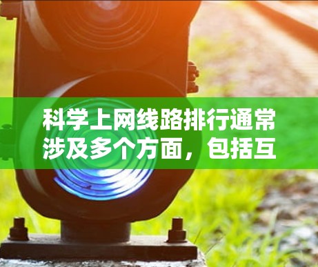科学上网线路排行通常涉及多个方面，包括互联网基础设施、网络速度、连接覆盖、数据传输技术等。以下是一些常见的排名指标和相关信息