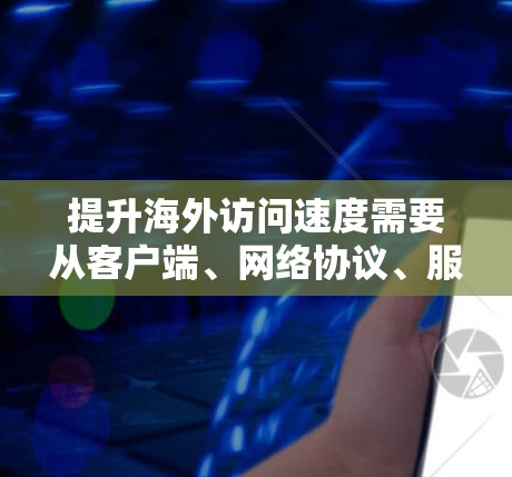 提升海外访问速度需要从客户端、网络协议、服务器配置和内容优化等多个方面入手。以下是一些具体的建议 提升海外访问速度需要从客户端、网络协议、服务器配置和内容优化等多个方面入手。以下是一些具体的建议