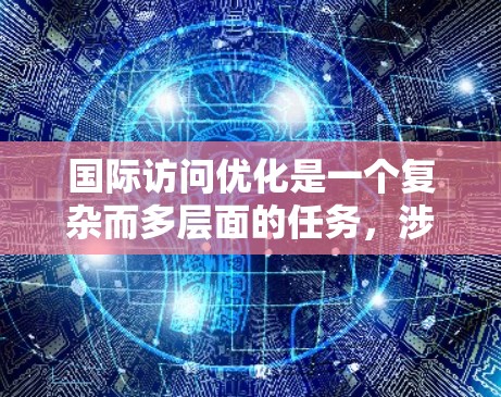 国际访问优化是一个复杂而多层面的任务,涉及多个方面和工具的有效运用。以下是一个有条理的总结和建议,帮助企业在国际市场上提升访问量和转化率 国际访问优化是一个复杂而多层面的任务,涉及多个方面和工具的有效运用。以下是一个有条理的总结和建议,帮助企业在国际市场上提升访问量和转化率