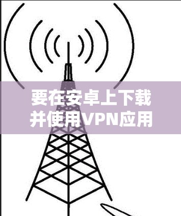 要在安卓上下载并使用VPN应用,请按照以下步骤操作 要在安卓上下载并使用VPN应用,请按照以下步骤操作