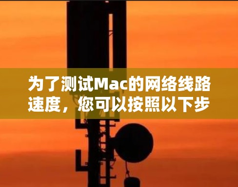 为了测试Mac的网络线路速度,您可以按照以下步骤进行操作 为了测试Mac的网络线路速度,您可以按照以下步骤进行操作