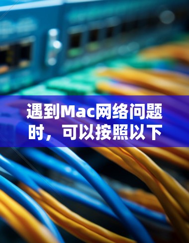 遇到Mac网络问题时,可以按照以下步骤逐步排查和解决 遇到Mac网络问题时,可以按照以下步骤逐步排查和解决