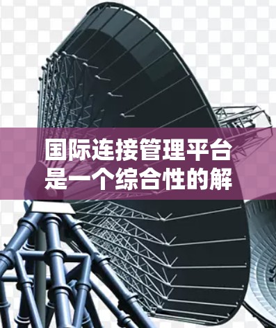国际连接管理平台是一个综合性的解决方案,旨在帮助企业在全球化环境中高效、安全地连接、管理和优化各个业务流程。以下是对其功能和作用的详细分析 国际连接管理平台是一个综合性的解决方案,旨在帮助企业在全球化环境中高效、安全地连接、管理和优化各个业务流程。以下是对其功能和作用的详细分析