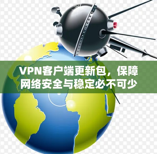 VPN客户端更新包，保障网络安全与稳定必不可少