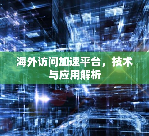 海外访问加速平台，技术与应用解析