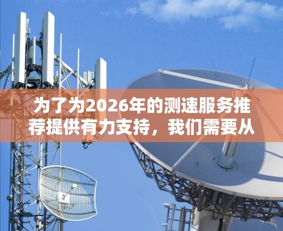 为了为2026年的测速服务推荐提供有力支持，我们需要从多个维度进行深入分析和规划。以下是一个结构化的建议框架，帮助确保推荐的测速服务在技术、用户体验和市场竞争等方面都是前瞻性的