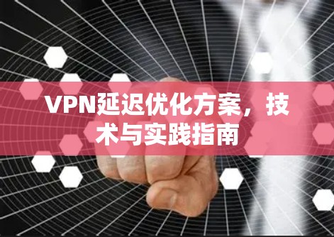 VPN延迟优化方案,技术与实践指南 VPN延迟优化方案,技术与实践指南