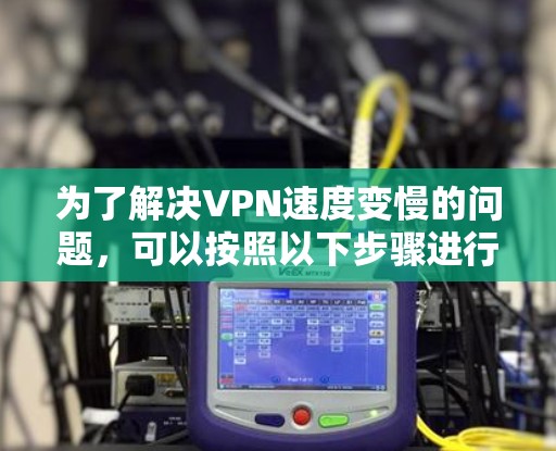 为了解决VPN速度变慢的问题，可以按照以下步骤进行排查和解决