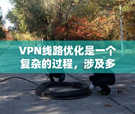 VPN线路优化是一个复杂的过程，涉及多个方面的考虑，包括网络性能、安全性、可靠性和合规性。以下是一些关键点和建议，帮助你优化VPN线路