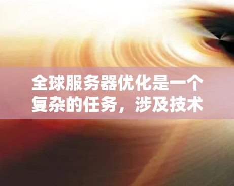 全球服务器优化是一个复杂的任务,涉及技术、管理、法律和成本等多个方面。以下是一些关键点和建议,帮助您在全球范围内优化服务器部署和性能 全球服务器优化是一个复杂的任务,涉及技术、管理、法律和成本等多个方面。以下是一些关键点和建议,帮助您在全球范围内优化服务器部署和性能