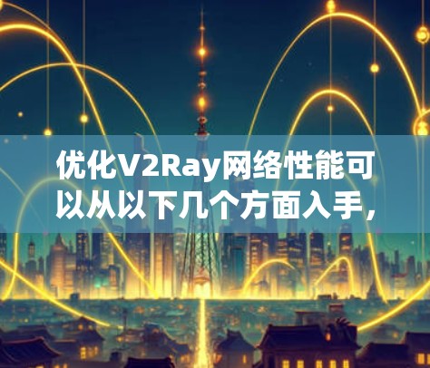优化V2Ray网络性能可以从以下几个方面入手,以提高速度、稳定性和隐私保护能力 优化V2Ray网络性能可以从以下几个方面入手,以提高速度、稳定性和隐私保护能力