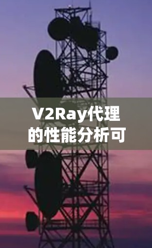 V2Ray代理的性能分析可以从以下几个方面进行详细评估