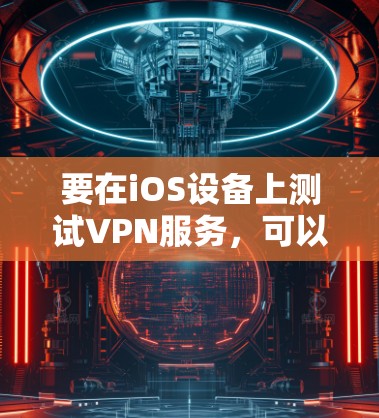 要在iOS设备上测试VPN服务,可以按照以下步骤进行 要在iOS设备上测试VPN服务,可以按照以下步骤进行