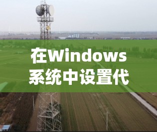 在Windows系统中设置代理服务器可以通过以下几种方法 在Windows系统中设置代理服务器可以通过以下几种方法