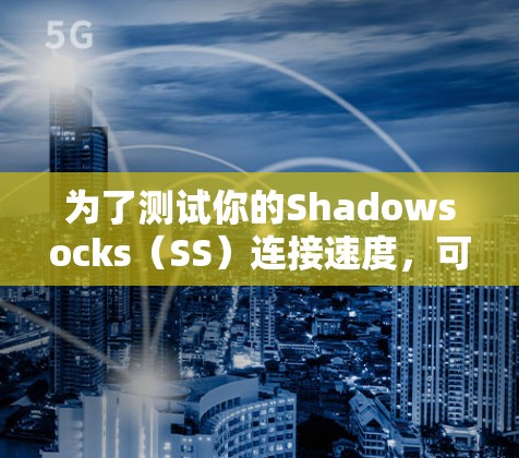 为了测试你的Shadowsocks（SS）连接速度，可以按照以下步骤进行