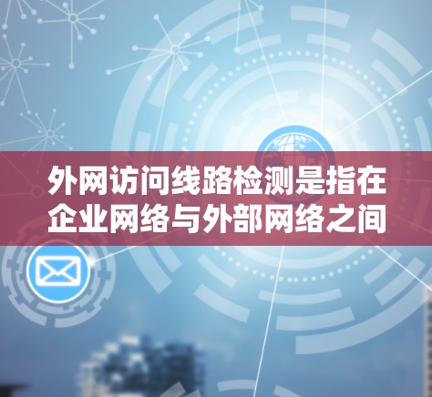 外网访问线路检测是指在企业网络与外部网络之间进行的通信质量和安全性检测,确保数据传输的稳定性和安全性。以下是一些常见的外网访问线路检测方法和关键点 外网访问线路检测是指在企业网络与外部网络之间进行的通信质量和安全性检测,确保数据传输的稳定性和安全性。以下是一些常见的外网访问线路检测方法和关键点