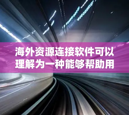 海外资源连接软件可以理解为一种能够帮助用户连接到国外服务器、数据库或其他资源的工具或软件。以下是一些可能的解决方案和建议