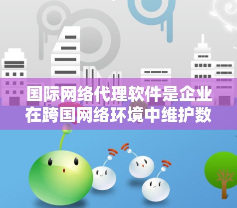 国际网络代理软件是企业在跨国网络环境中维护数据安全和合规的重要工具。以下是对其功能、适用场景、挑战以及选择和评估方法的详细分析