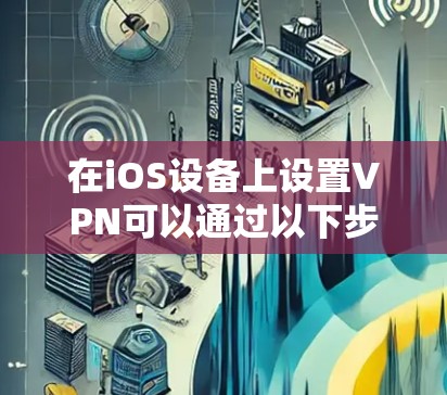 在iOS设备上设置VPN可以通过以下步骤完成 在iOS设备上设置VPN可以通过以下步骤完成