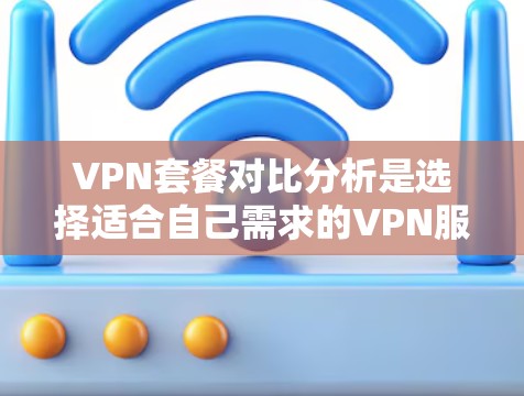 VPN套餐对比分析是选择适合自己需求的VPN服务提供商时需要考虑的重要环节。以下是一些主要的VPN服务提供商及其套餐的对比分析,供您参考 VPN套餐对比分析是选择适合自己需求的VPN服务提供商时需要考虑的重要环节。以下是一些主要的VPN服务提供商及其套餐的对比分析,供您参考