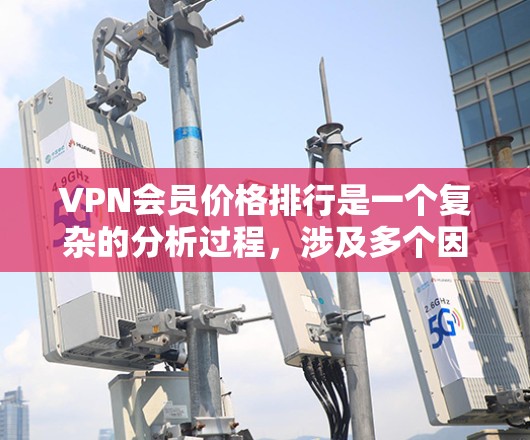VPN会员价格排行是一个复杂的分析过程，涉及多个因素，包括服务类型、品牌定价、订阅期限、会员等级以及促销活动等。以下是对VPN会员价格排行的详细分析和总结