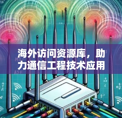 海外访问资源库,助力通信工程技术应用 海外访问资源库,助力通信工程技术应用