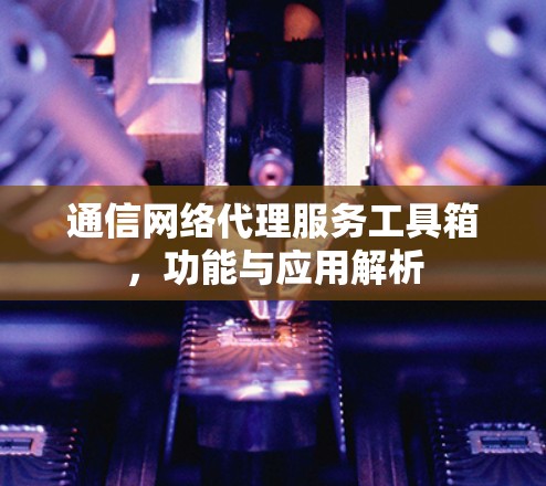 通信网络代理服务工具箱，功能与应用解析