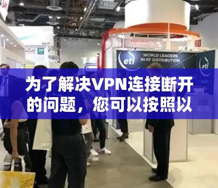 为了解决VPN连接断开的问题，您可以按照以下步骤进行检查和优化