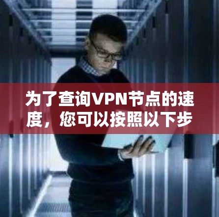为了查询VPN节点的速度,您可以按照以下步骤进行 为了查询VPN节点的速度,您可以按照以下步骤进行