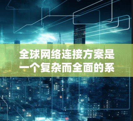 全球网络连接方案是一个复杂而全面的系统工程，旨在高效、稳定地连接全球各地，满足多样化的业务需求。以下是对该方案的详细分析和总结