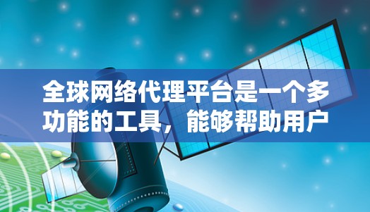 全球网络代理平台是一个多功能的工具，能够帮助用户在网络安全、隐私保护、内容访问等方面获得多种服务。以下是对全球网络代理平台的详细分析和选择建议