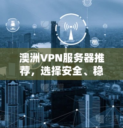 澳洲VPN服务器推荐，选择安全、稳定且高效的服务
