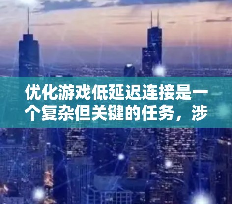 优化游戏低延迟连接是一个复杂但关键的任务，涉及多个方面的协同工作。以下是一个有条理的方案，分步骤阐述如何有效降低游戏网络延迟