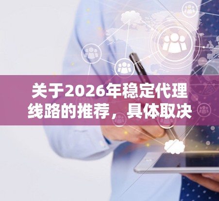 关于2026年稳定代理线路的推荐，具体取决于您所指代的行业和应用场景。以下是一些通用的建议和考虑因素，供您参考