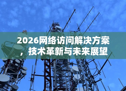 2026网络访问解决方案，技术革新与未来展望