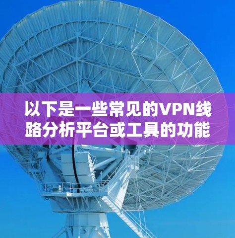 以下是一些常见的VPN线路分析平台或工具的功能和特点 以下是一些常见的VPN线路分析平台或工具的功能和特点
