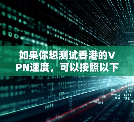 如果你想测试香港的VPN速度,可以按照以下步骤进行 如果你想测试香港的VPN速度,可以按照以下步骤进行